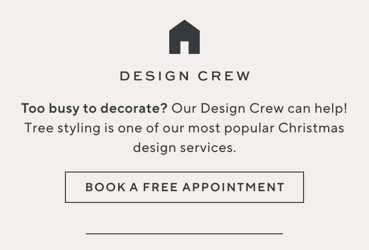 Design Crew. Too busy to decorate? Our Design Crew can help! Tree styling is one of our most popular Christmas design services. Book a free appointment.